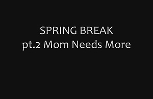 Spring Break Part 2 Mother Needs More